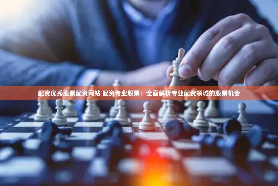 配资优秀股票配资网站 配资专业股票：全面解析专业配资领域的股票机会