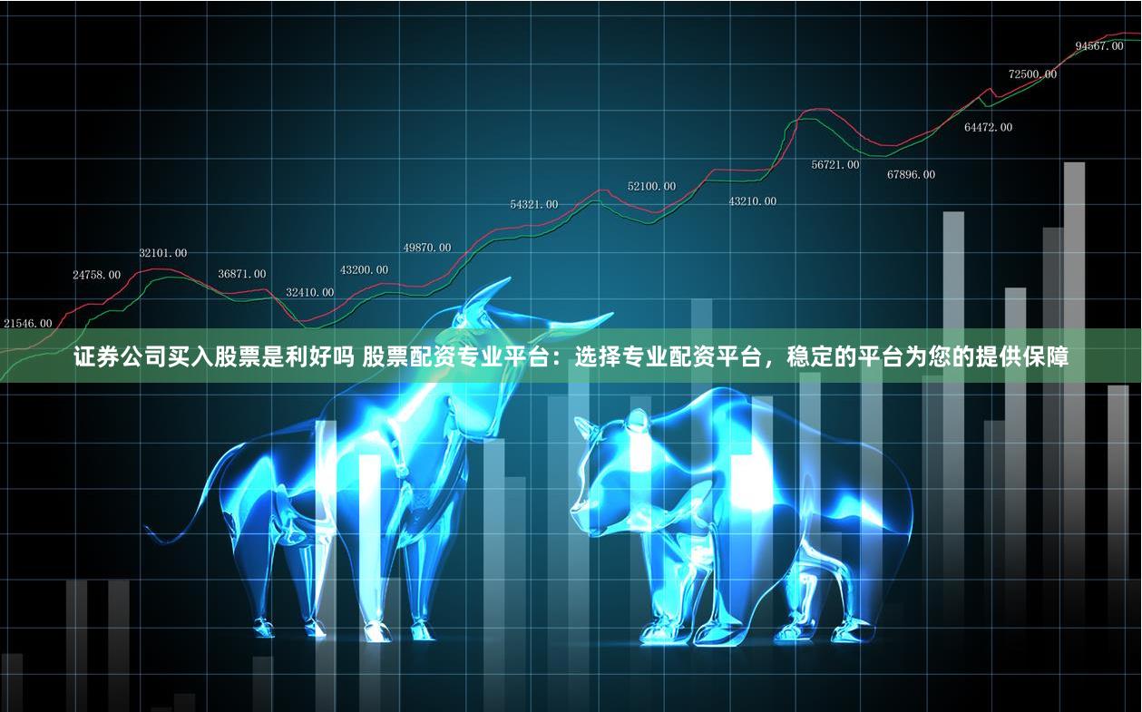 证券公司买入股票是利好吗 股票配资专业平台：选择专业配资平台，稳定的平台为您的提供保障