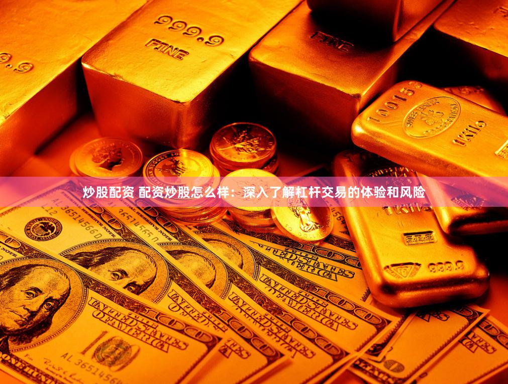 炒股配资 配资炒股怎么样：深入了解杠杆交易的体验和风险