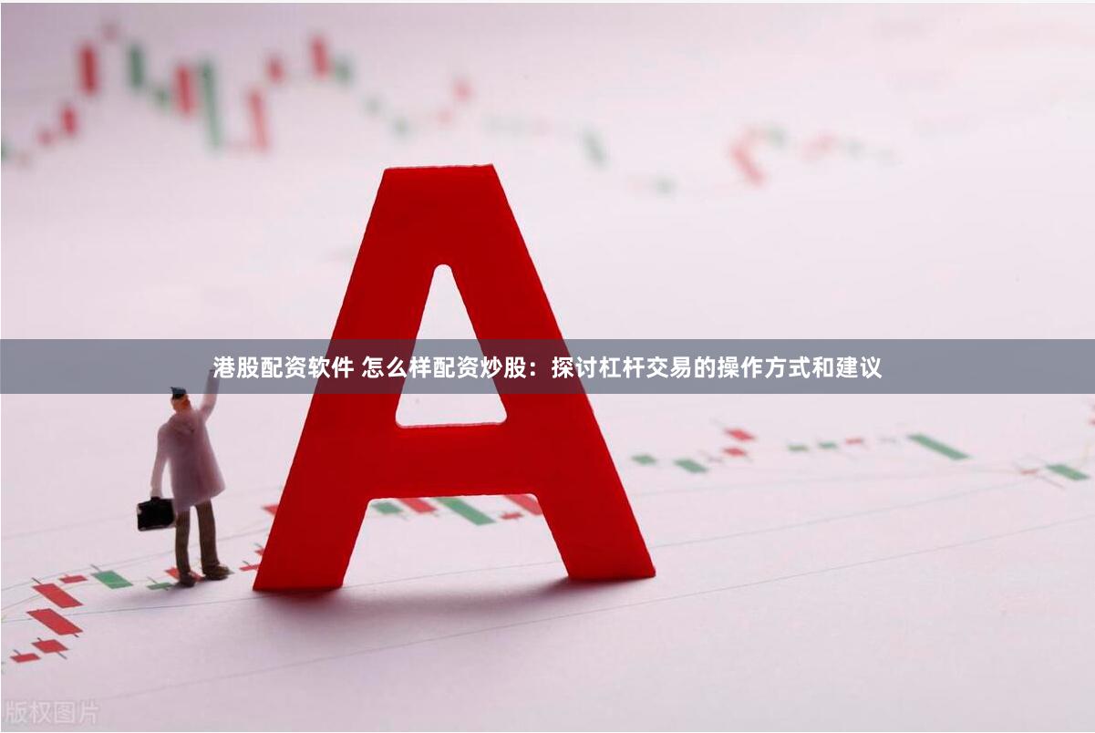 港股配资软件 怎么样配资炒股：探讨杠杆交易的操作方式和建议