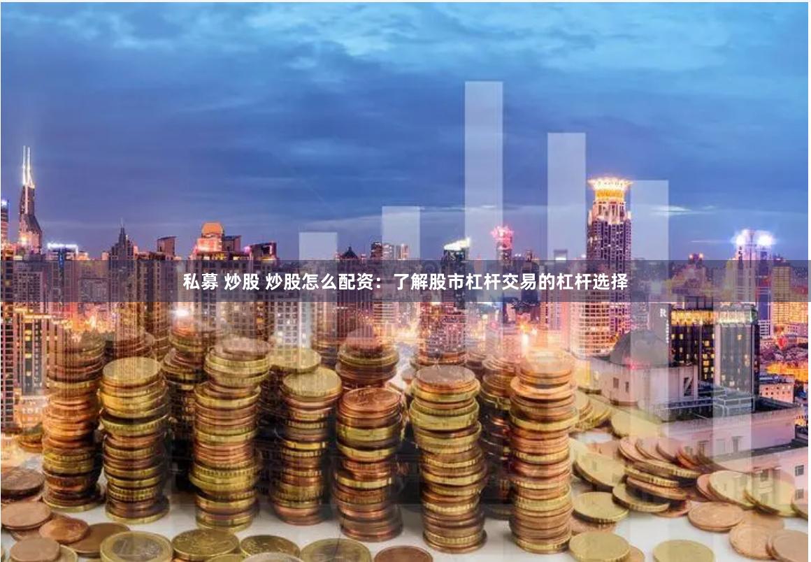 私募 炒股 炒股怎么配资：了解股市杠杆交易的杠杆选择