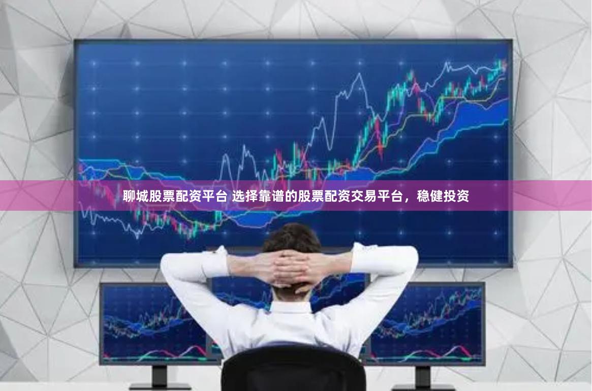 聊城股票配资平台 选择靠谱的股票配资交易平台，稳健投资
