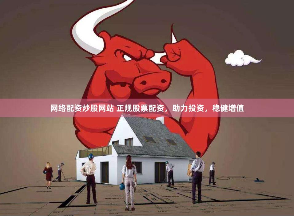 网络配资炒股网站 正规股票配资，助力投资，稳健增值
