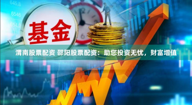 渭南股票配资 邵阳股票配资：助您投资无忧，财富增值