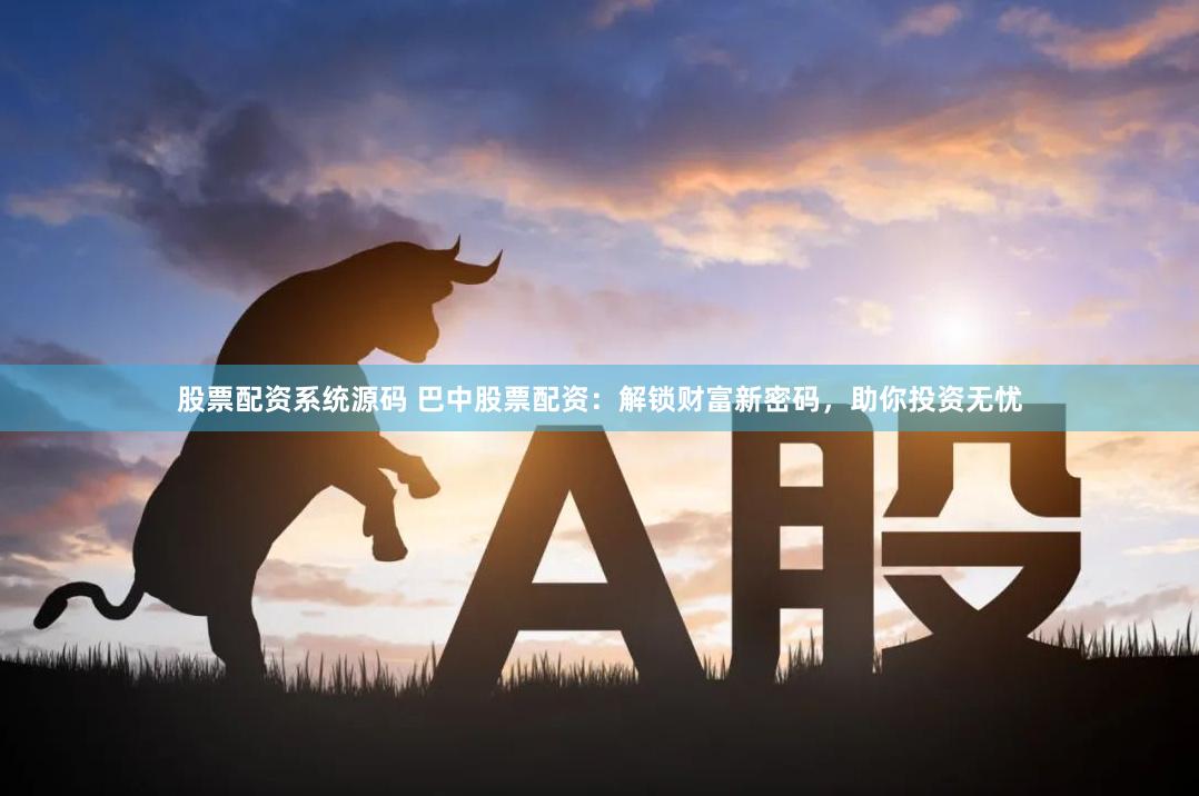 股票配资系统源码 巴中股票配资：解锁财富新密码，助你投资无忧