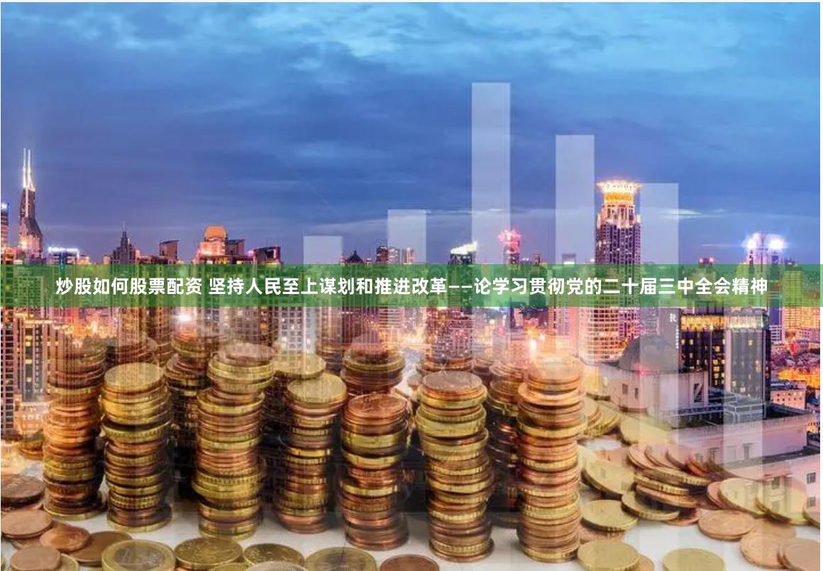 炒股如何股票配资 坚持人民至上谋划和推进改革——论学习贯彻党的二十届三中全会精神
