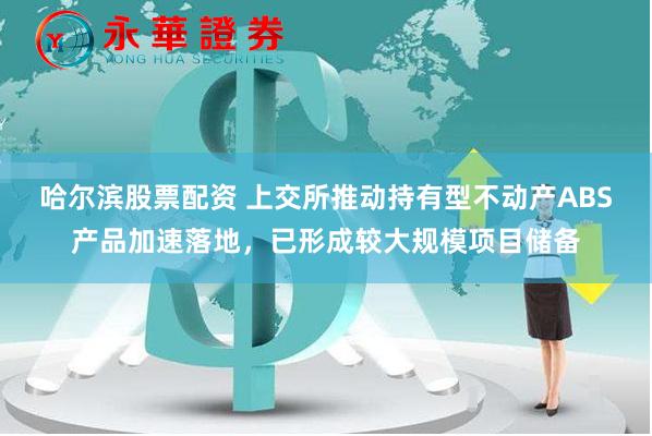 哈尔滨股票配资 上交所推动持有型不动产ABS产品加速落地，已形成较大规模项目储备