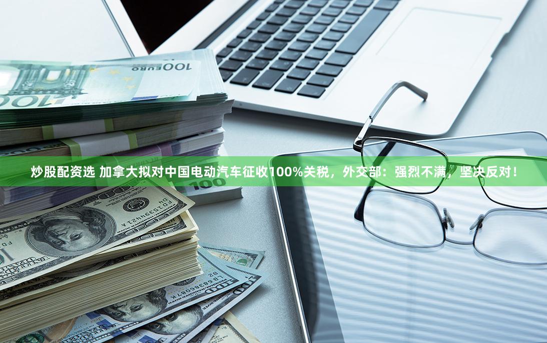 炒股配资选 加拿大拟对中国电动汽车征收100%关税，外交部：强烈不满，坚决反对！