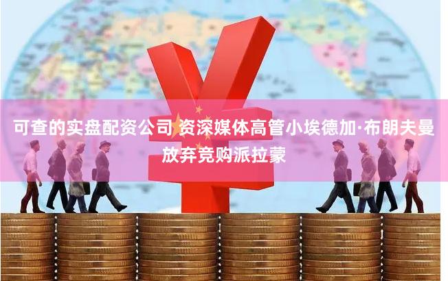 可查的实盘配资公司 资深媒体高管小埃德加·布朗夫曼放弃竞购派拉蒙