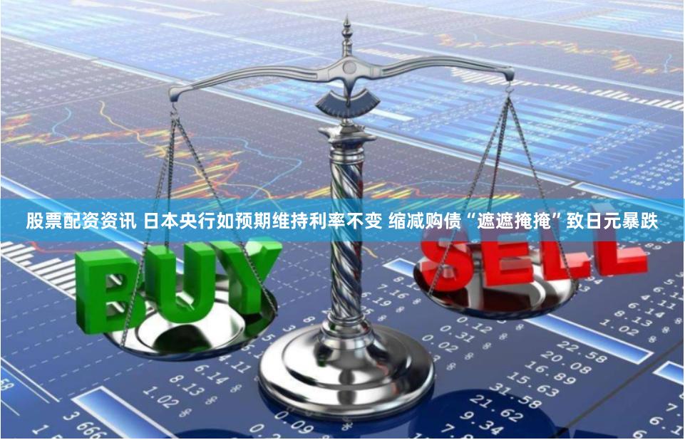 股票配资资讯 日本央行如预期维持利率不变 缩减购债“遮遮掩掩”致日元暴跌