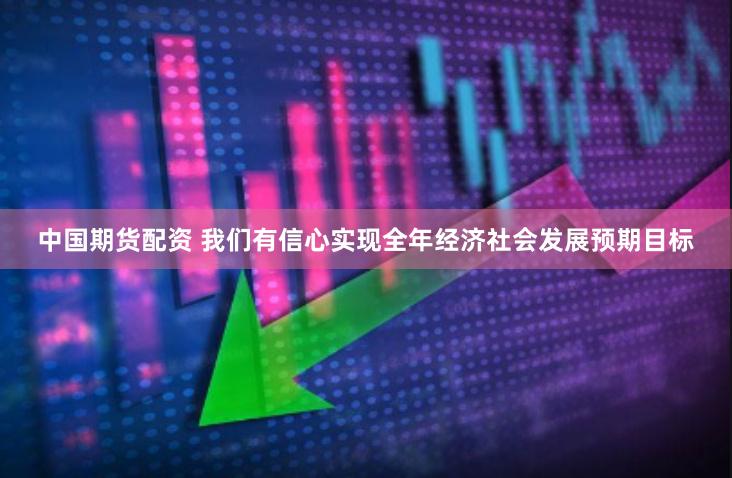 中国期货配资 我们有信心实现全年经济社会发展预期目标