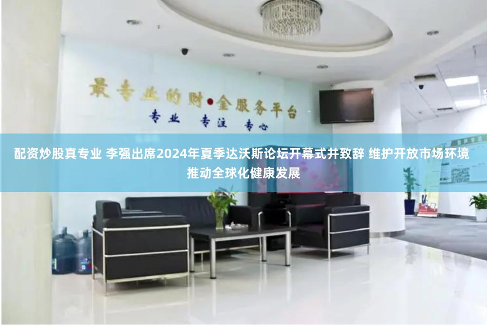 配资炒股真专业 李强出席2024年夏季达沃斯论坛开幕式并致辞 维护开放市场环境 推动全球化健康发展