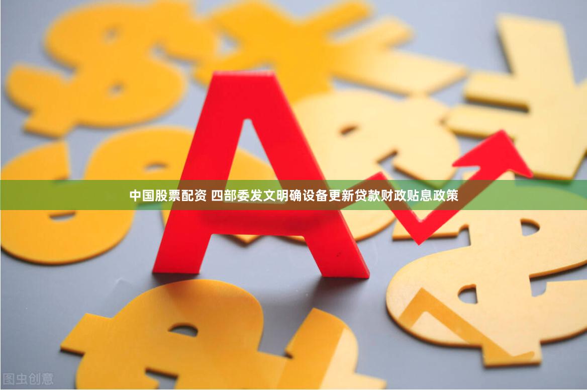 中国股票配资 四部委发文明确设备更新贷款财政贴息政策
