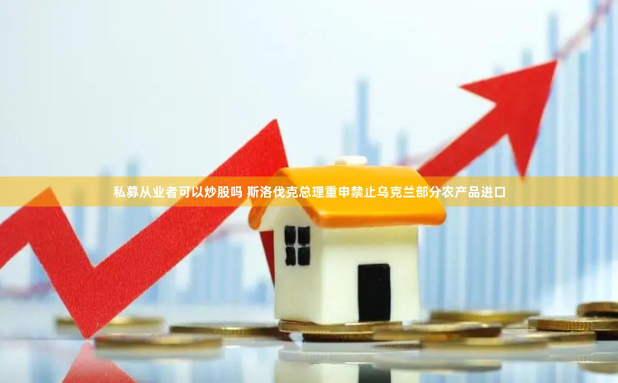 私募从业者可以炒股吗 斯洛伐克总理重申禁止乌克兰部分农产品进口