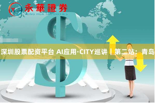 深圳股票配资平台 AI应用·CITY巡讲｜第二站：青岛