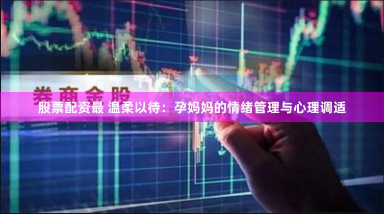 股票配资最 温柔以待：孕妈妈的情绪管理与心理调适