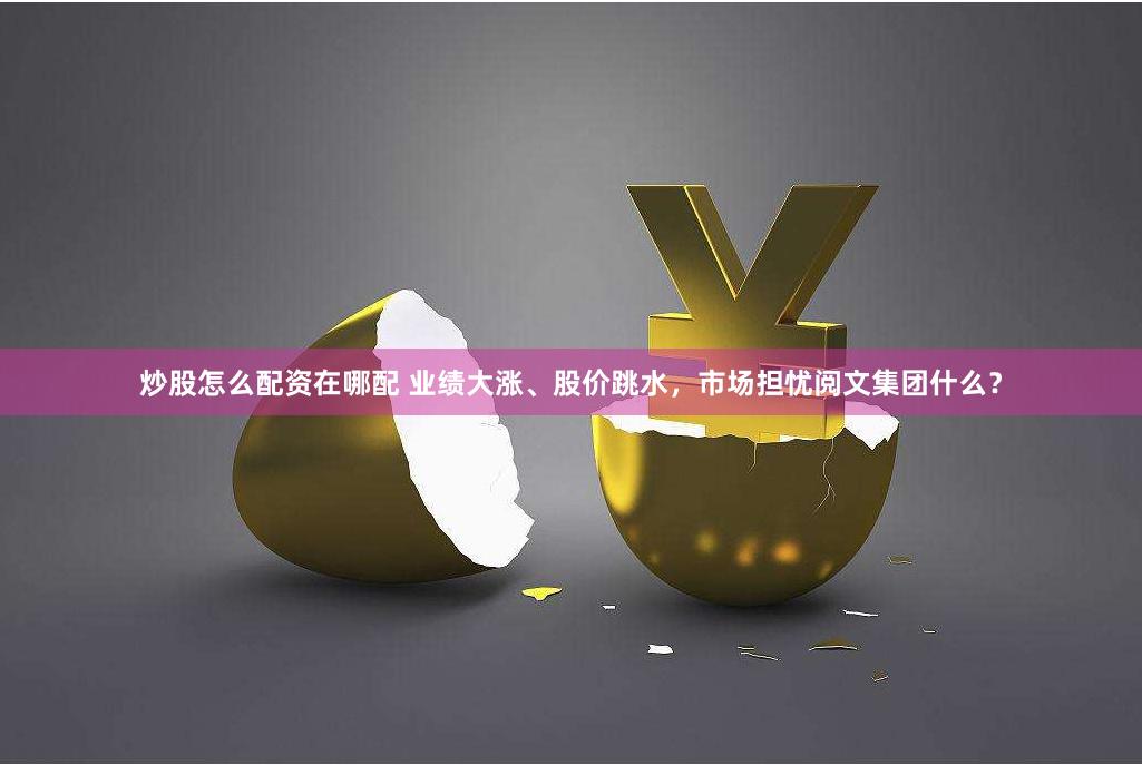 炒股怎么配资在哪配 业绩大涨、股价跳水，市场担忧阅文集团什么？