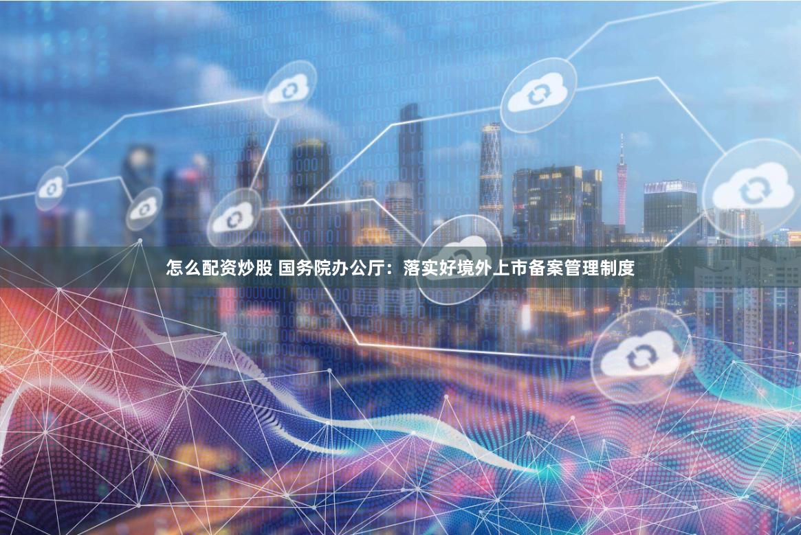 怎么配资炒股 国务院办公厅：落实好境外上市备案管理制度