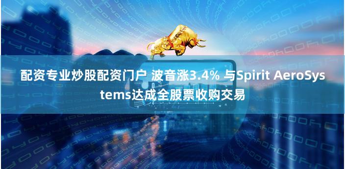 配资专业炒股配资门户 波音涨3.4% 与Spirit AeroSystems达成全股票收购交易