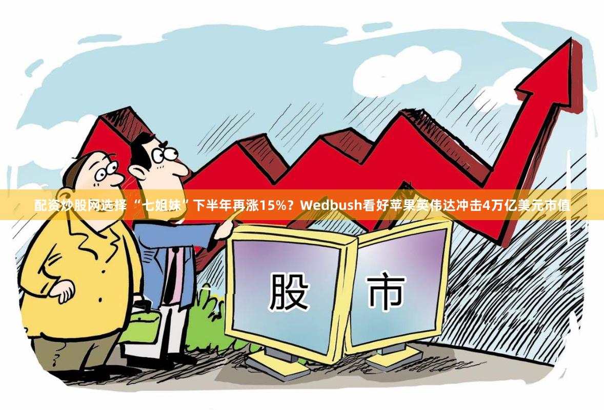 配资炒股网选择 “七姐妹”下半年再涨15%？Wedbush看好苹果英伟达冲击4万亿美元市值