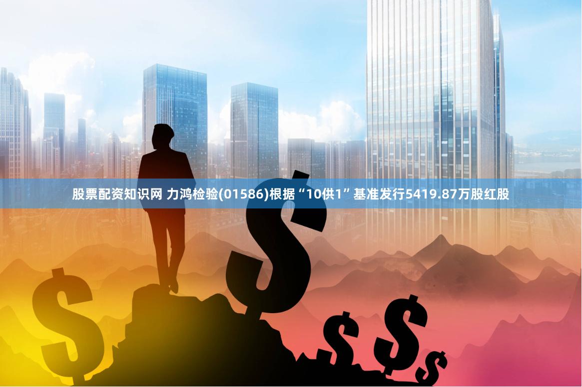 股票配资知识网 力鸿检验(01586)根据“10供1”基准发行5419.87万股红股