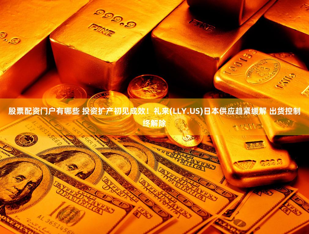 股票配资门户有哪些 投资扩产初见成效！礼来(LLY.US)日本供应趋紧缓解 出货控制终解除
