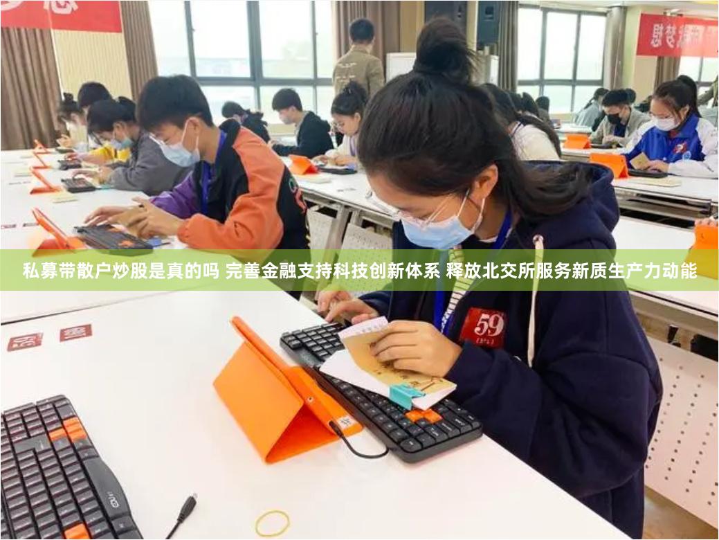 私募带散户炒股是真的吗 完善金融支持科技创新体系 释放北交所服务新质生产力动能
