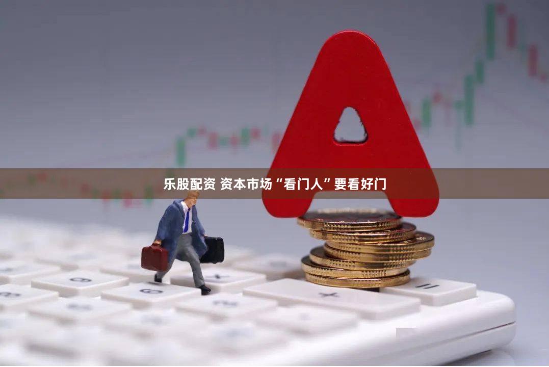 乐股配资 资本市场“看门人”要看好门