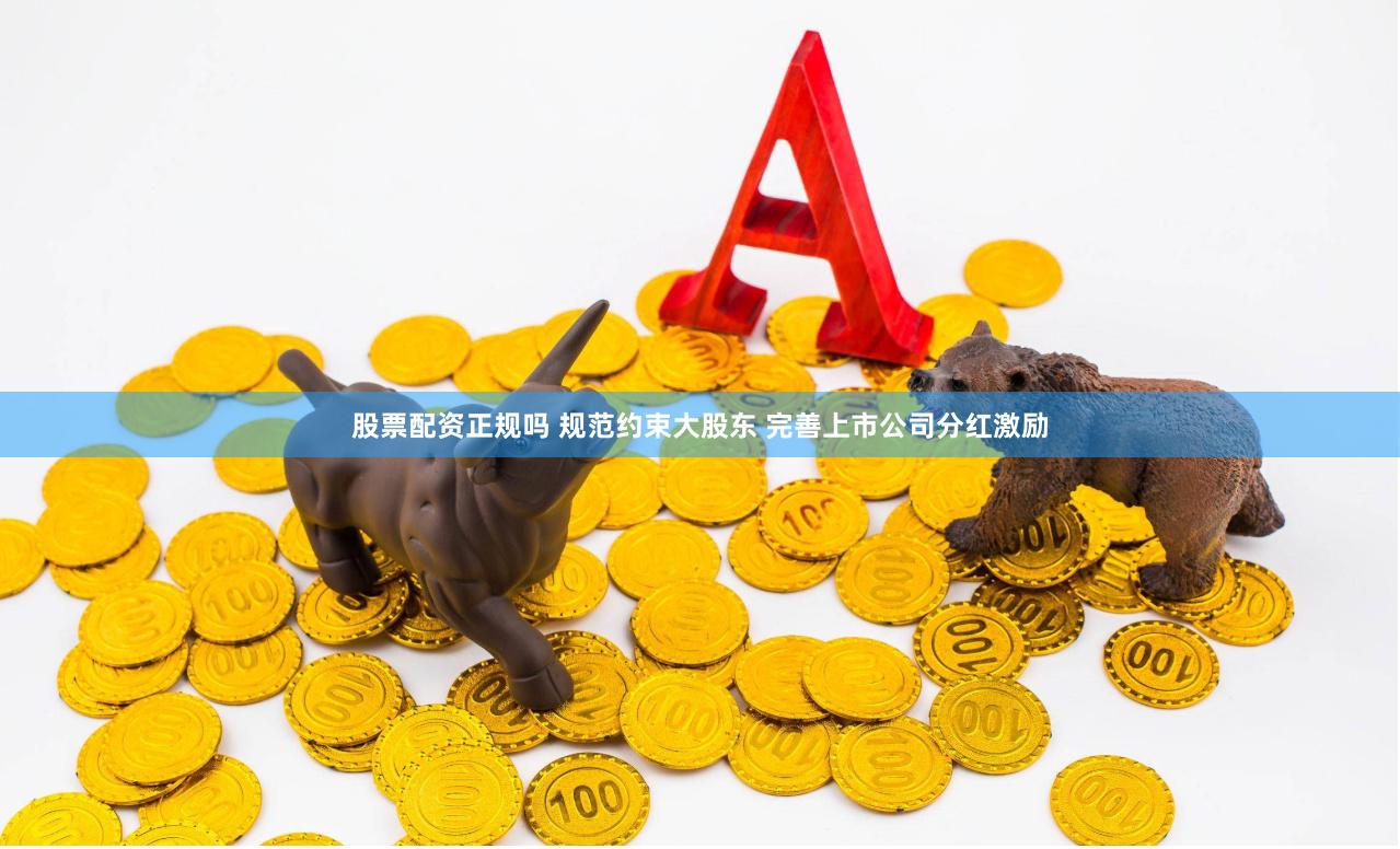 股票配资正规吗 规范约束大股东 完善上市公司分红激励