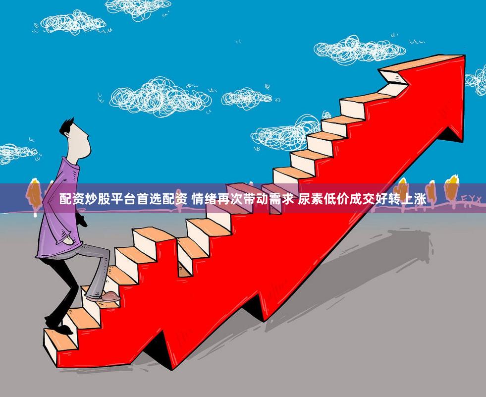 配资炒股平台首选配资 情绪再次带动需求 尿素低价成交好转上涨