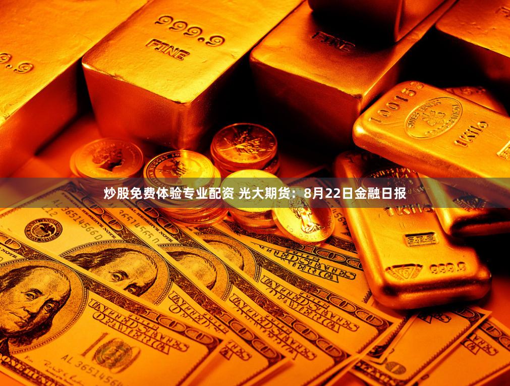炒股免费体验专业配资 光大期货：8月22日金融日报