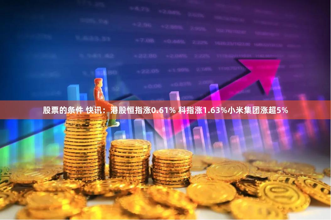 股票的条件 快讯：港股恒指涨0.61% 科指涨1.63%小米集团涨超5%