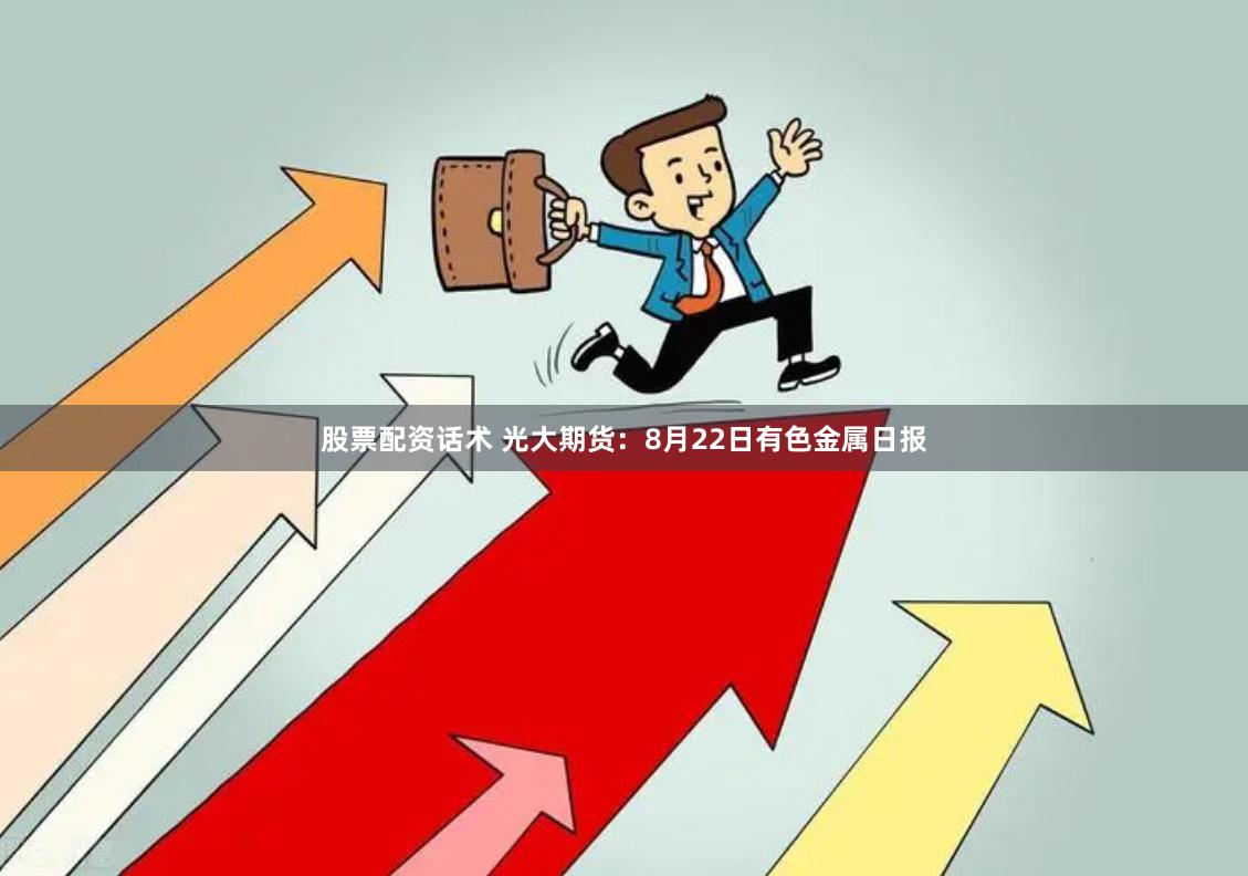 股票配资话术 光大期货：8月22日有色金属日报