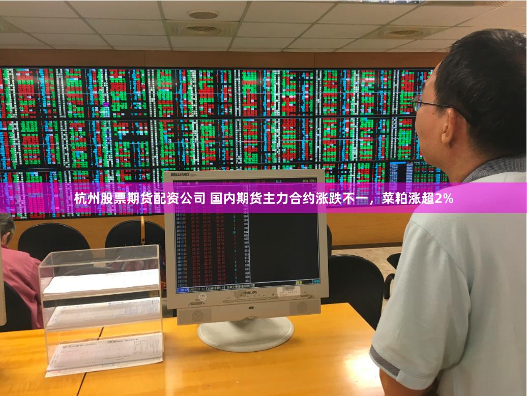 杭州股票期货配资公司 国内期货主力合约涨跌不一，菜粕涨超2%