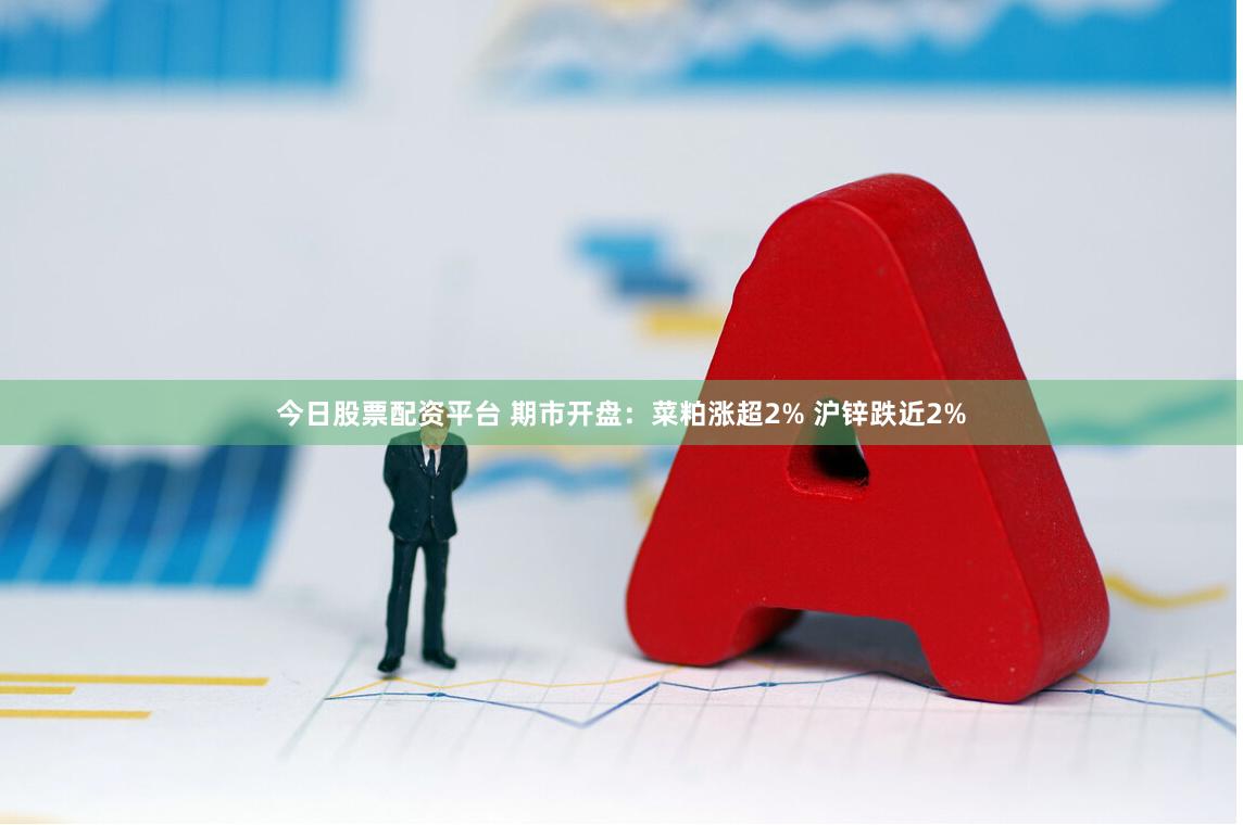 今日股票配资平台 期市开盘：菜粕涨超2% 沪锌跌近2%