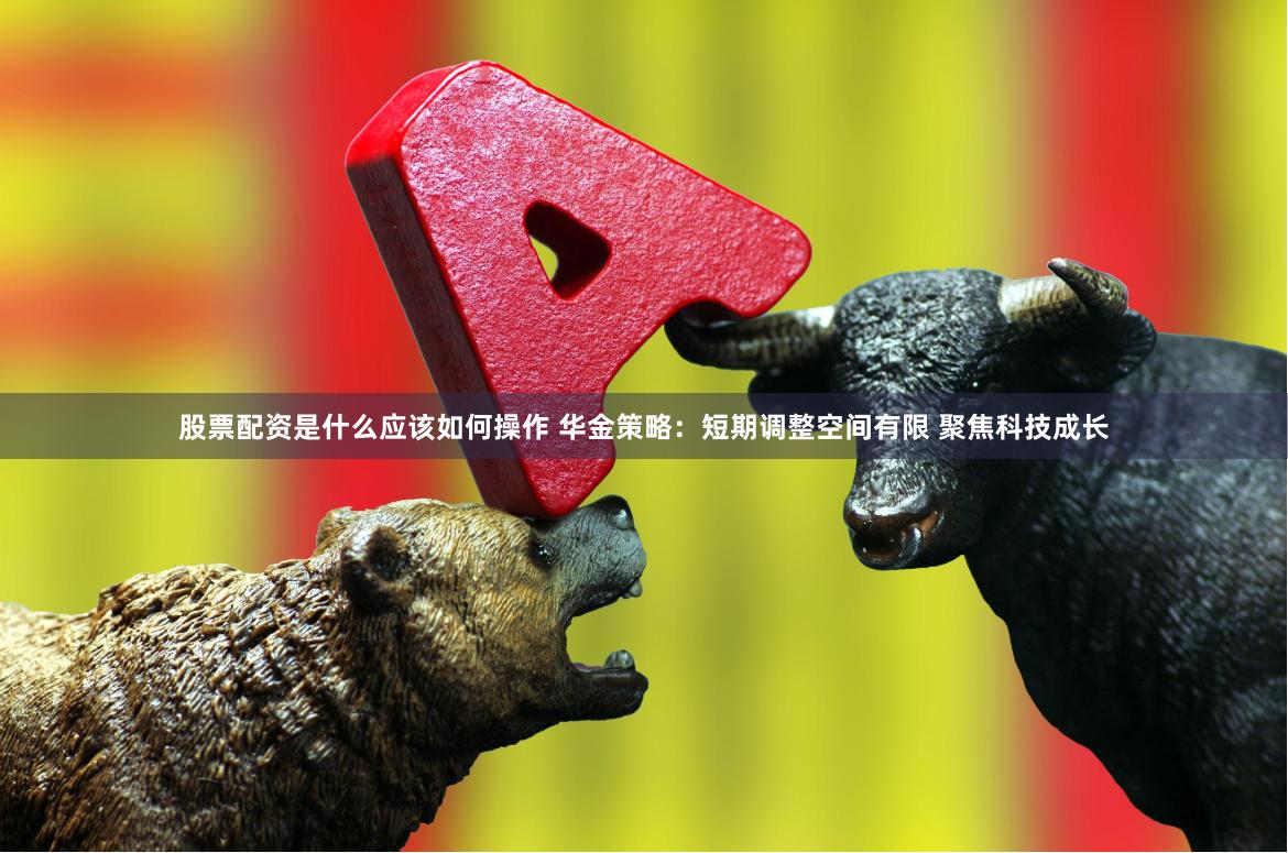 股票配资是什么应该如何操作 华金策略：短期调整空间有限 聚焦科技成长