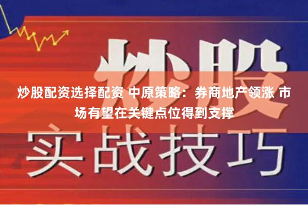 炒股配资选择配资 中原策略：券商地产领涨 市场有望在关键点位得到支撑