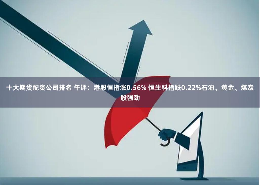 十大期货配资公司排名 午评：港股恒指涨0.56% 恒生科指跌0.22%石油、黄金、煤炭股强劲