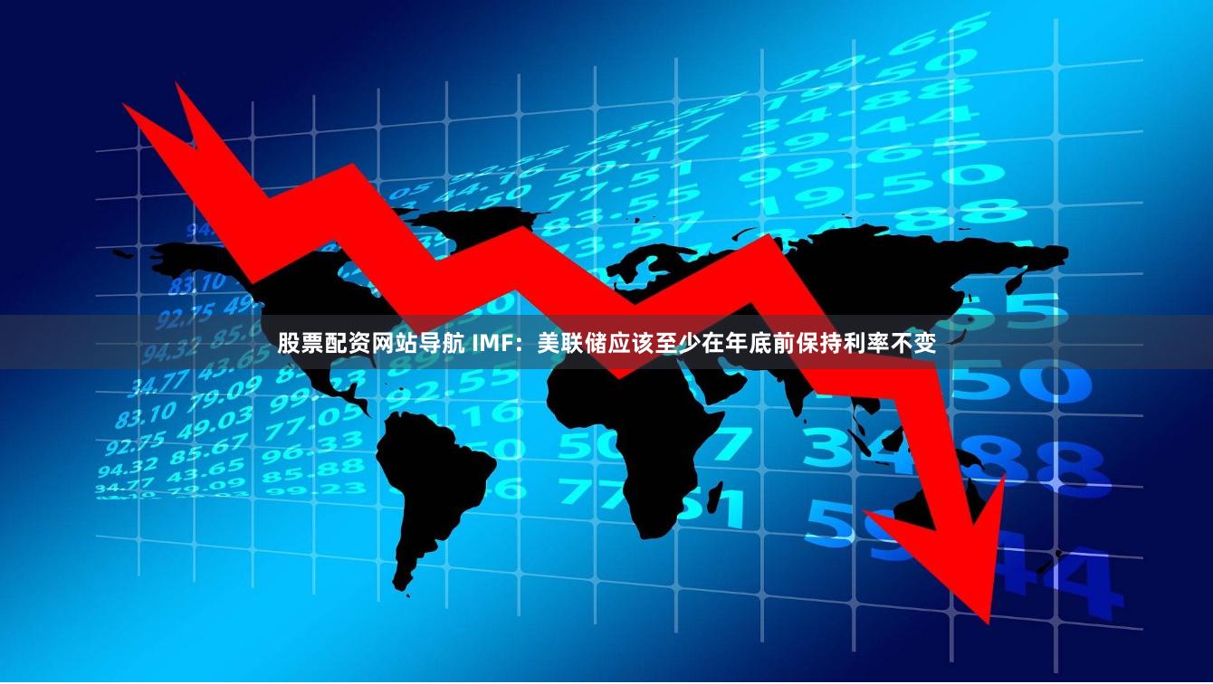 股票配资网站导航 IMF：美联储应该至少在年底前保持利率不变