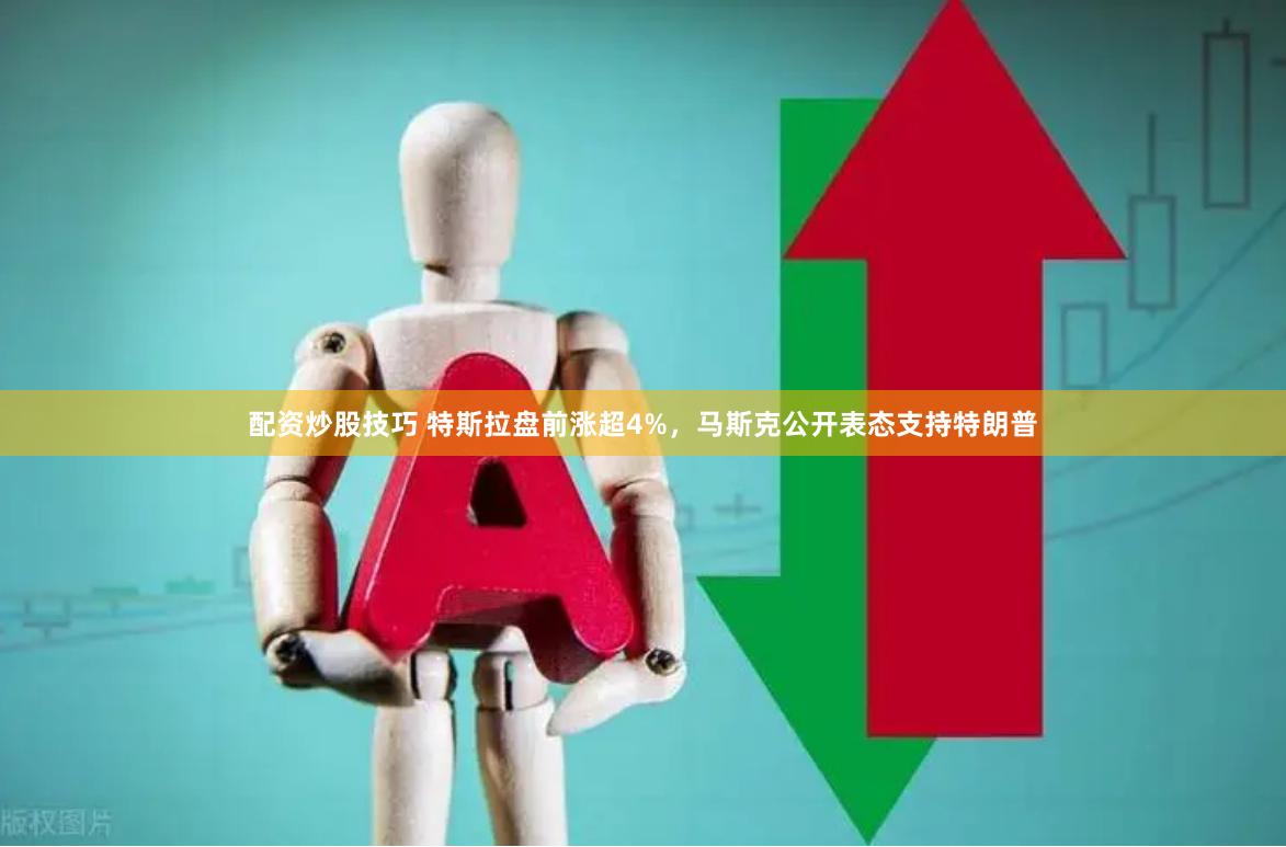 配资炒股技巧 特斯拉盘前涨超4%，马斯克公开表态支持特朗普