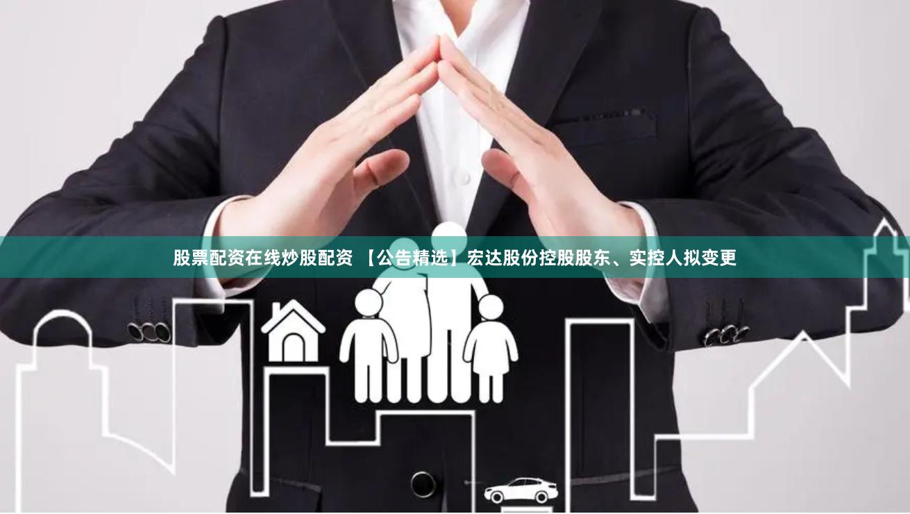 股票配资在线炒股配资 【公告精选】宏达股份控股股东、实控人拟变更