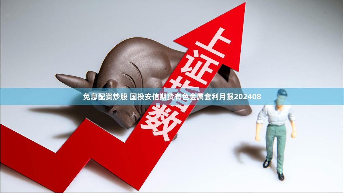 免息配资炒股 国投安信期货有色金属套利月报202408