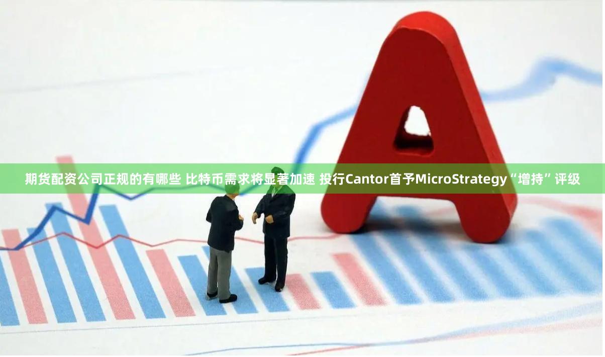期货配资公司正规的有哪些 比特币需求将显著加速 投行Cantor首予MicroStrategy“增持”评级