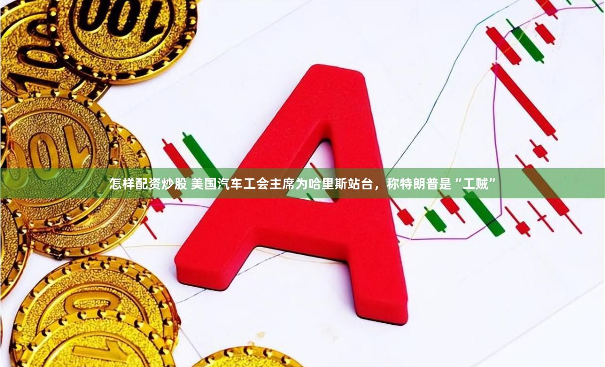 怎样配资炒股 美国汽车工会主席为哈里斯站台，称特朗普是“工贼”