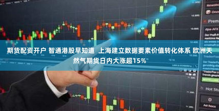 期货配资开户 智通港股早知道  上海建立数据要素价值转化体系 欧洲天然气期货日内大涨超15%