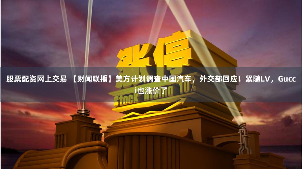 股票配资网上交易 【财闻联播】美方计划调查中国汽车，外交部回应！紧随LV，Gucci也涨价了