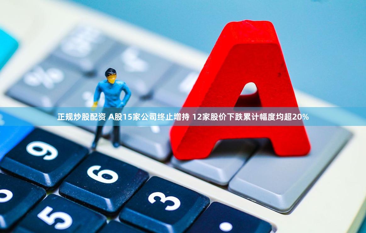 正规炒股配资 A股15家公司终止增持 12家股价下跌累计幅度均超20%