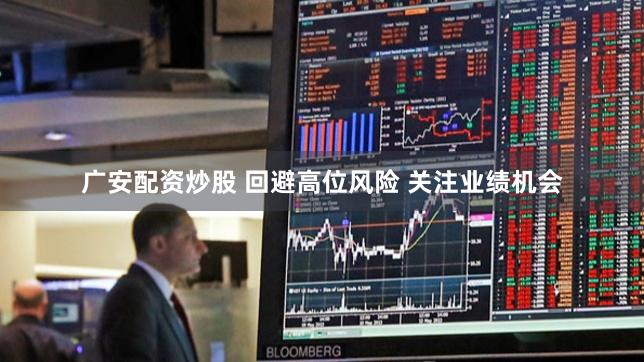 广安配资炒股 回避高位风险 关注业绩机会
