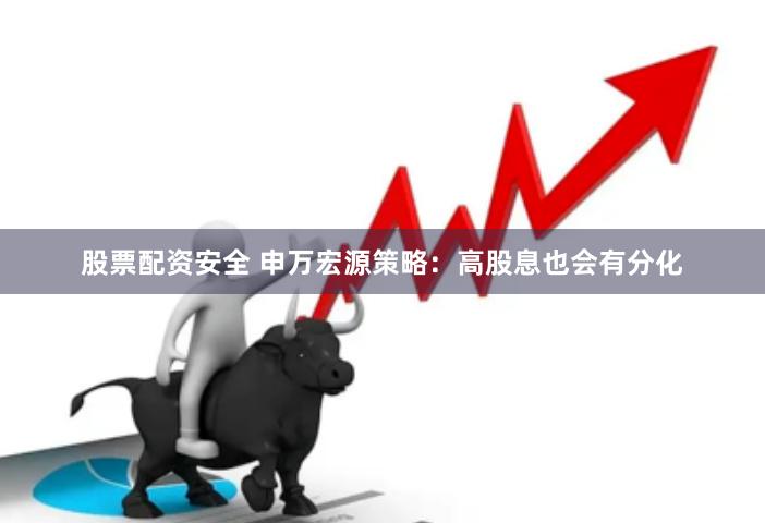 股票配资安全 申万宏源策略：高股息也会有分化
