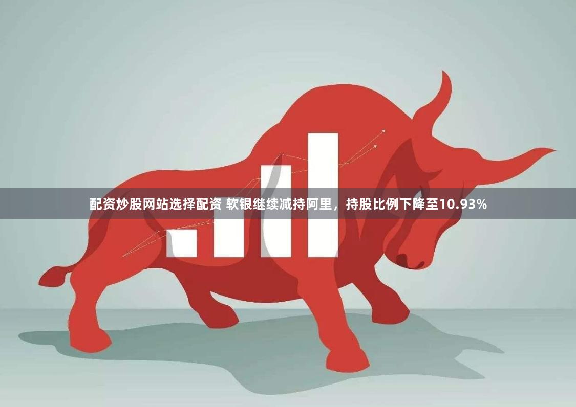 配资炒股网站选择配资 软银继续减持阿里，持股比例下降至10.93%